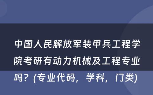 中国人民解放军装甲兵工程学院考研有动力机械及工程专业吗？(专业代码，学科，门类) 