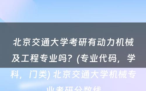 北京交通大学考研有动力机械及工程专业吗？(专业代码，学科，门类) 北京交通大学机械专业考研分数线