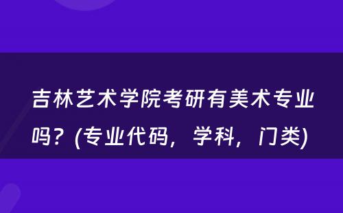 吉林艺术学院考研有美术专业吗？(专业代码，学科，门类) 