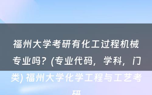 福州大学考研有化工过程机械专业吗？(专业代码，学科，门类) 福州大学化学工程与工艺考研