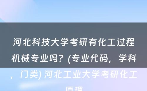 河北科技大学考研有化工过程机械专业吗？(专业代码，学科，门类) 河北工业大学考研化工原理