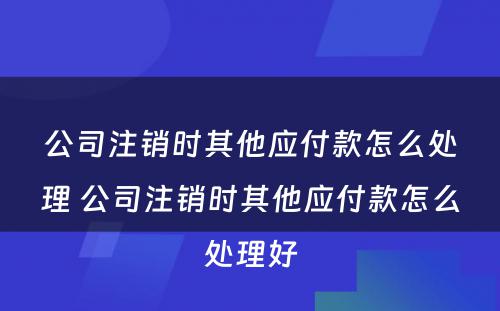 公司注销时其他应付款怎么处理 公司注销时其他应付款怎么处理好