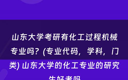 山东大学考研有化工过程机械专业吗？(专业代码，学科，门类) 山东大学的化工专业的研究生好考吗