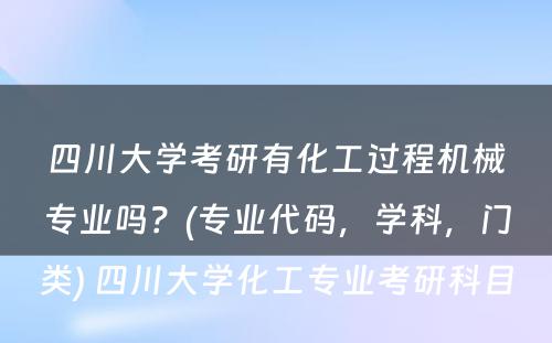 四川大学考研有化工过程机械专业吗？(专业代码，学科，门类) 四川大学化工专业考研科目