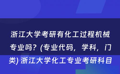 浙江大学考研有化工过程机械专业吗？(专业代码，学科，门类) 浙江大学化工专业考研科目