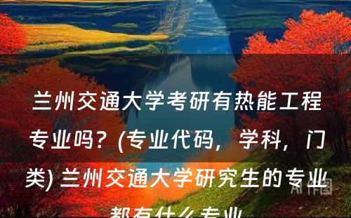 兰州交通大学考研有热能工程专业吗？(专业代码，学科，门类) 兰州交通大学研究生的专业都有什么专业