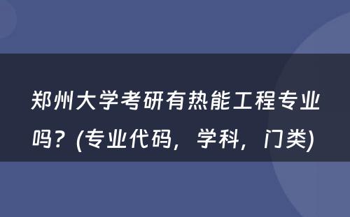 郑州大学考研有热能工程专业吗？(专业代码，学科，门类) 