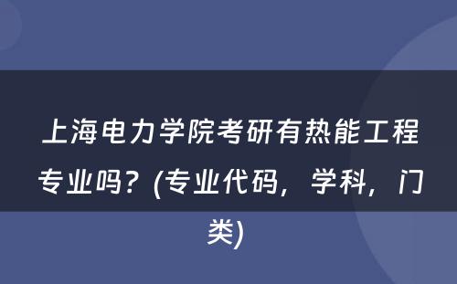 上海电力学院考研有热能工程专业吗？(专业代码，学科，门类) 