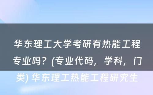 华东理工大学考研有热能工程专业吗？(专业代码，学科，门类) 华东理工热能工程研究生