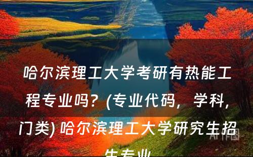 哈尔滨理工大学考研有热能工程专业吗？(专业代码，学科，门类) 哈尔滨理工大学研究生招生专业