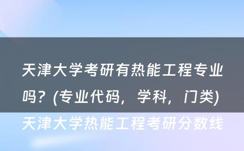 天津大学考研有热能工程专业吗？(专业代码，学科，门类) 天津大学热能工程考研分数线