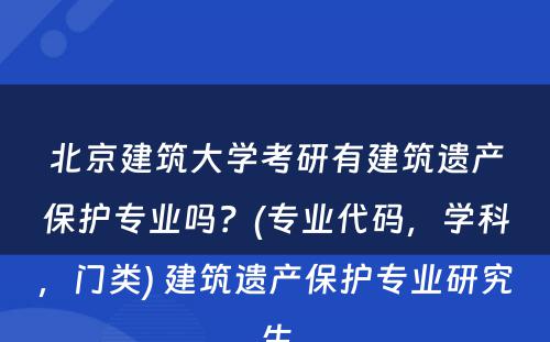 北京建筑大学考研有建筑遗产保护专业吗？(专业代码，学科，门类) 建筑遗产保护专业研究生