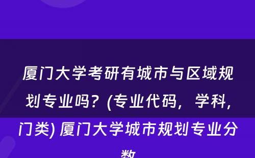 厦门大学考研有城市与区域规划专业吗？(专业代码，学科，门类) 厦门大学城市规划专业分数