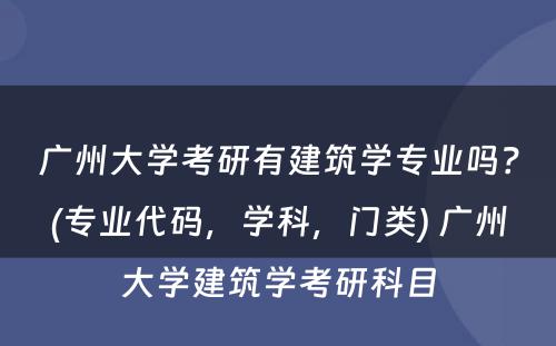 广州大学考研有建筑学专业吗？(专业代码，学科，门类) 广州大学建筑学考研科目