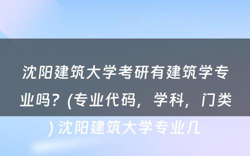 沈阳建筑大学考研有建筑学专业吗？(专业代码，学科，门类) 沈阳建筑大学专业几