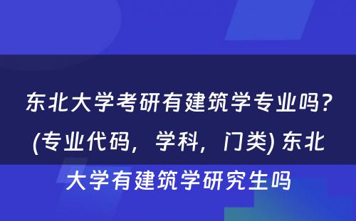 东北大学考研有建筑学专业吗？(专业代码，学科，门类) 东北大学有建筑学研究生吗