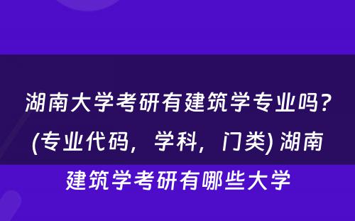 湖南大学考研有建筑学专业吗？(专业代码，学科，门类) 湖南建筑学考研有哪些大学