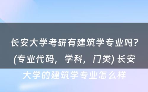 长安大学考研有建筑学专业吗？(专业代码，学科，门类) 长安大学的建筑学专业怎么样