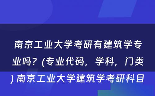 南京工业大学考研有建筑学专业吗？(专业代码，学科，门类) 南京工业大学建筑学考研科目