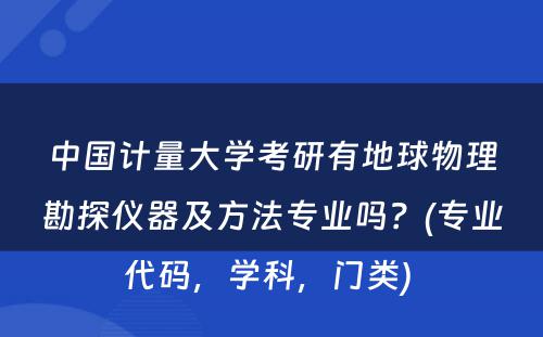 中国计量大学考研有地球物理勘探仪器及方法专业吗？(专业代码，学科，门类) 