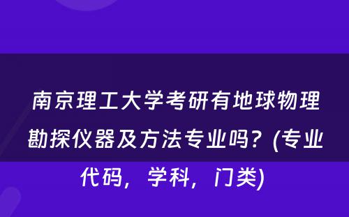 南京理工大学考研有地球物理勘探仪器及方法专业吗？(专业代码，学科，门类) 