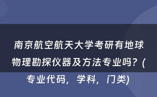 南京航空航天大学考研有地球物理勘探仪器及方法专业吗？(专业代码，学科，门类) 