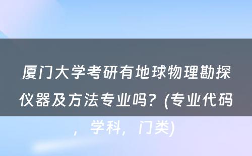 厦门大学考研有地球物理勘探仪器及方法专业吗？(专业代码，学科，门类) 