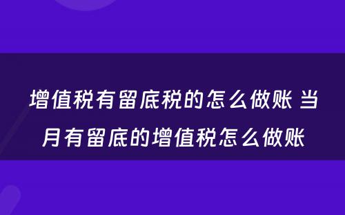 增值税有留底税的怎么做账 当月有留底的增值税怎么做账