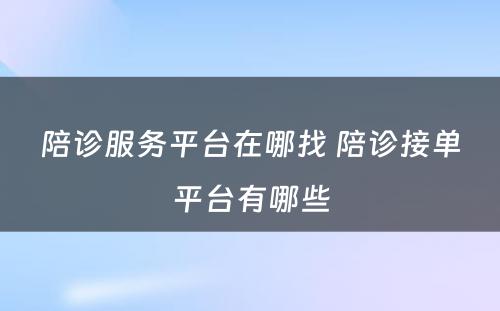 陪诊服务平台在哪找 陪诊接单平台有哪些