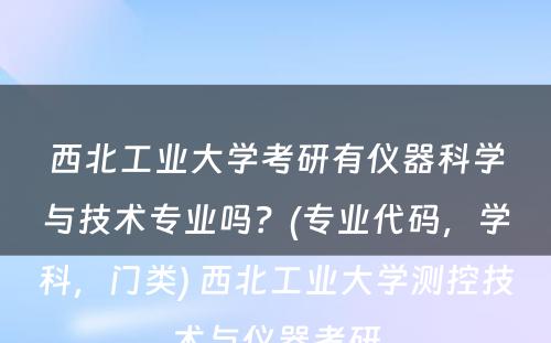 西北工业大学考研有仪器科学与技术专业吗？(专业代码，学科，门类) 西北工业大学测控技术与仪器考研