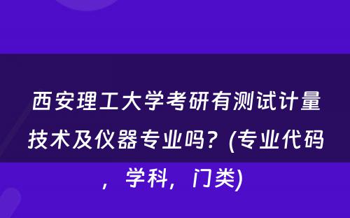 西安理工大学考研有测试计量技术及仪器专业吗？(专业代码，学科，门类) 