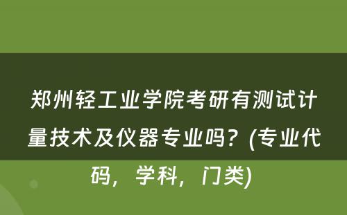 郑州轻工业学院考研有测试计量技术及仪器专业吗？(专业代码，学科，门类) 