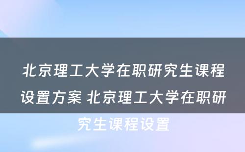 北京理工大学在职研究生课程设置方案 北京理工大学在职研究生课程设置