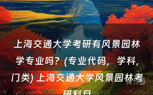 上海交通大学考研有风景园林学专业吗？(专业代码，学科，门类) 上海交通大学风景园林考研科目