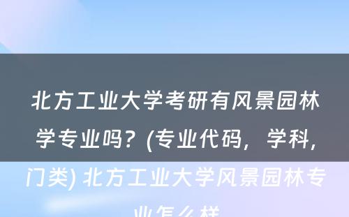 北方工业大学考研有风景园林学专业吗？(专业代码，学科，门类) 北方工业大学风景园林专业怎么样