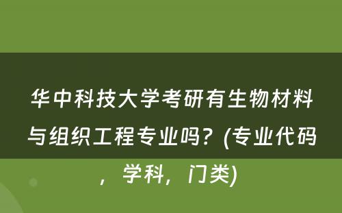 华中科技大学考研有生物材料与组织工程专业吗？(专业代码，学科，门类) 