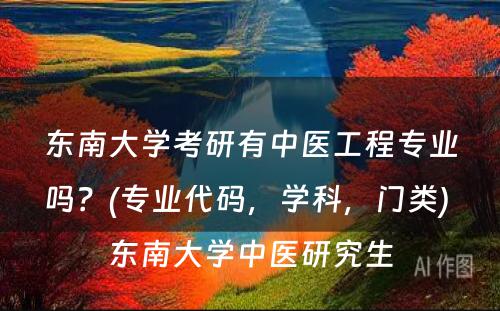 东南大学考研有中医工程专业吗？(专业代码，学科，门类) 东南大学中医研究生