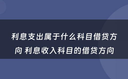 利息支出属于什么科目借贷方向 利息收入科目的借贷方向