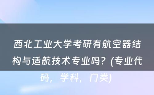 西北工业大学考研有航空器结构与适航技术专业吗？(专业代码，学科，门类) 