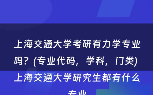 上海交通大学考研有力学专业吗？(专业代码，学科，门类) 上海交通大学研究生都有什么专业