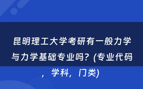 昆明理工大学考研有一般力学与力学基础专业吗？(专业代码，学科，门类) 