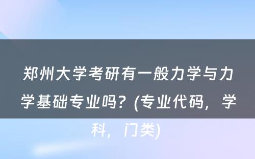 郑州大学考研有一般力学与力学基础专业吗？(专业代码，学科，门类) 