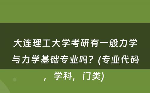 大连理工大学考研有一般力学与力学基础专业吗？(专业代码，学科，门类) 