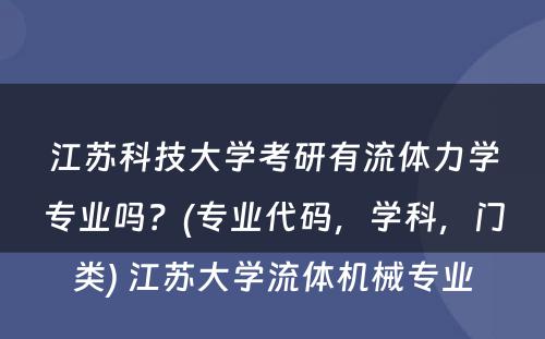 江苏科技大学考研有流体力学专业吗？(专业代码，学科，门类) 江苏大学流体机械专业