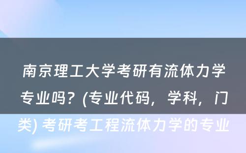 南京理工大学考研有流体力学专业吗？(专业代码，学科，门类) 考研考工程流体力学的专业