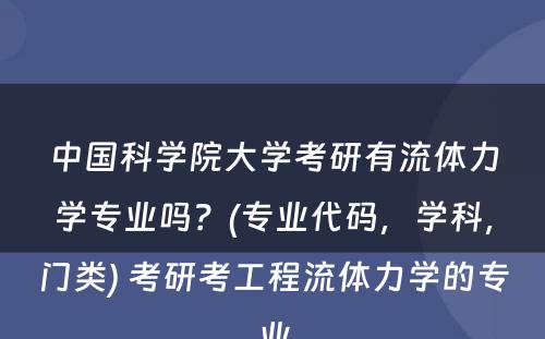 中国科学院大学考研有流体力学专业吗？(专业代码，学科，门类) 考研考工程流体力学的专业