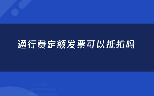 通行费定额发票可以抵扣吗 