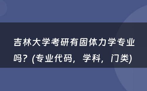 吉林大学考研有固体力学专业吗？(专业代码，学科，门类) 