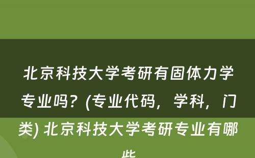 北京科技大学考研有固体力学专业吗？(专业代码，学科，门类) 北京科技大学考研专业有哪些