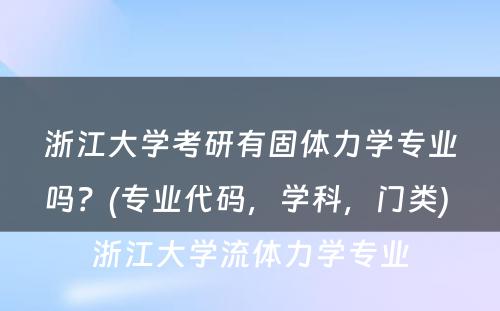 浙江大学考研有固体力学专业吗？(专业代码，学科，门类) 浙江大学流体力学专业